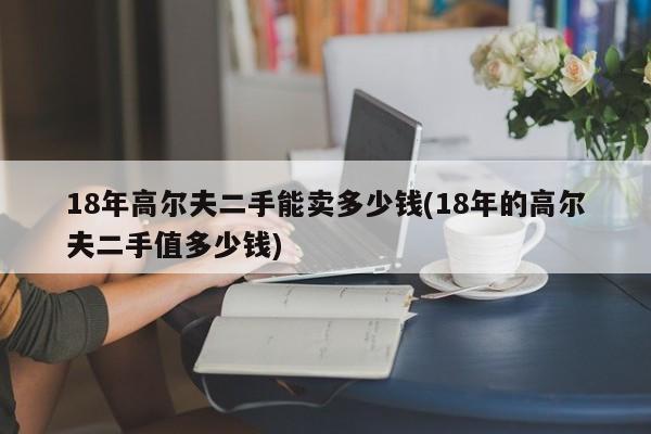 18年高尔夫二手能卖多少钱(18年的高尔夫二手值多少钱)
