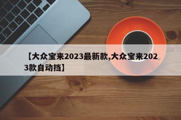 【大众宝来2023最新款,大众宝来2023款自动挡】