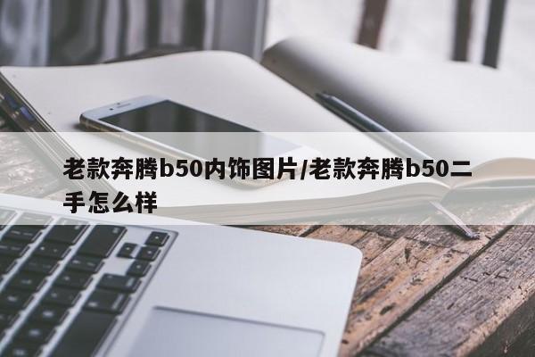 老款奔腾b50内饰图片/老款奔腾b50二手怎么样