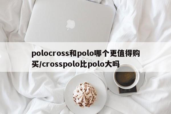 polocross和polo哪个更值得购买/crosspolo比polo大吗