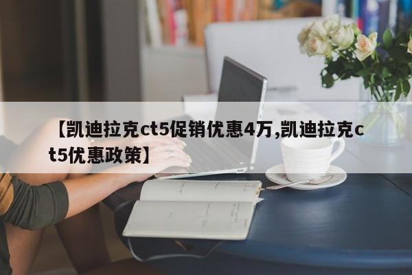【凯迪拉克ct5促销优惠4万,凯迪拉克ct5优惠政策】
