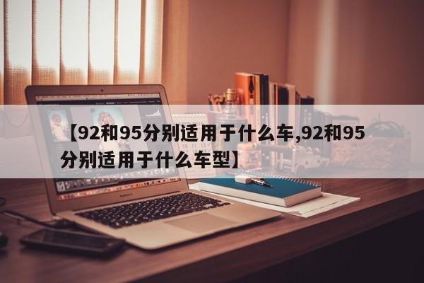 【92和95分别适用于什么车,92和95分别适用于什么车型】