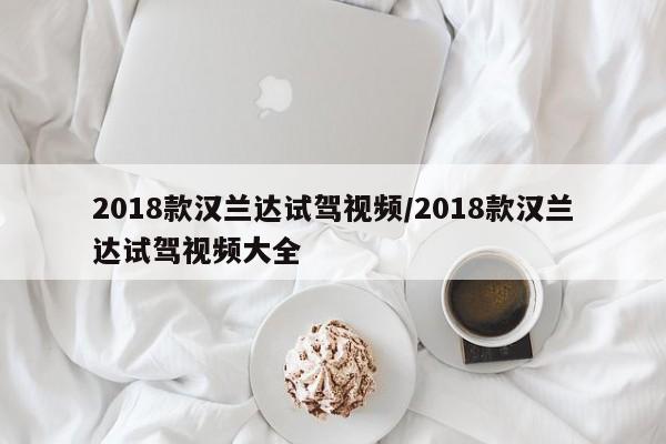 2018款汉兰达试驾视频/2018款汉兰达试驾视频大全