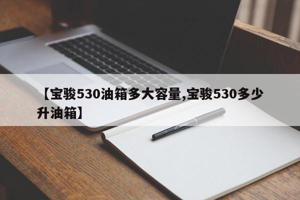 【宝骏530油箱多大容量,宝骏530多少升油箱】