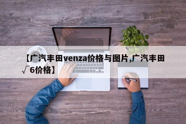 【广汽丰田venza价格与图片,广汽丰田√6价格】