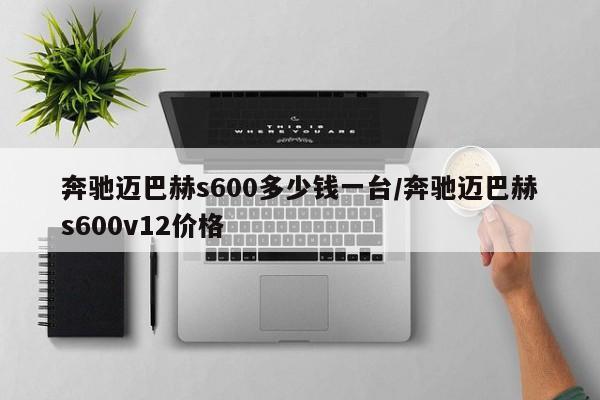奔驰迈巴赫s600多少钱一台/奔驰迈巴赫s600v12价格