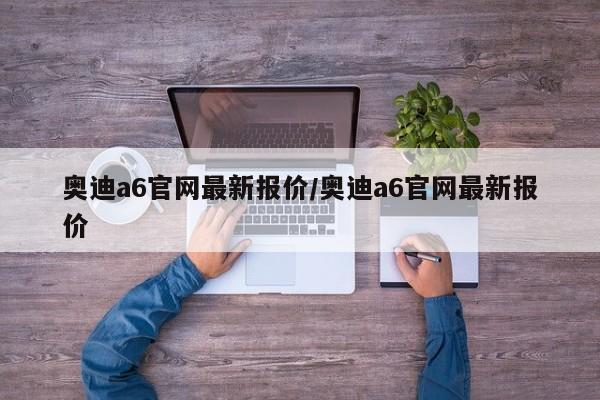 奥迪a6官网最新报价/奥迪a6官网最新报价