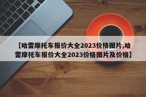 【哈雷摩托车报价大全2023价格图片,哈雷摩托车报价大全2023价格图片及价格】