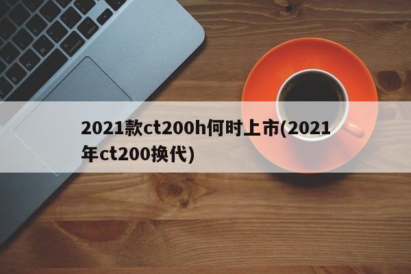2021款ct200h何时上市(2021年ct200换代)