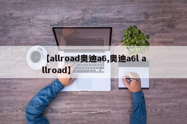 【allroad奥迪a6,奥迪a6l allroad】