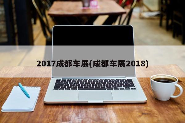 2017成都车展(成都车展2018)
