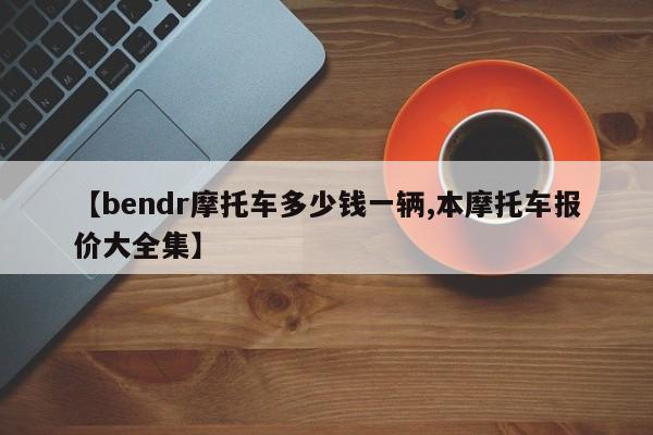 【bendr摩托车多少钱一辆,本摩托车报价大全集】
