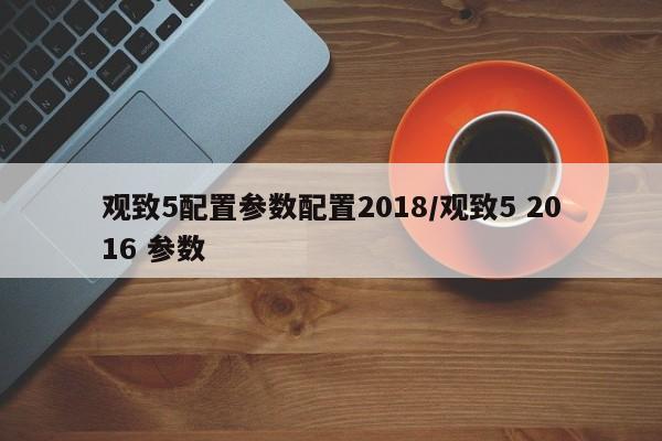 观致5配置参数配置2018/观致5 2016 参数