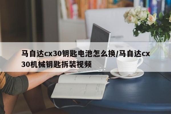 马自达cx30钥匙电池怎么换/马自达cx30机械钥匙拆装视频