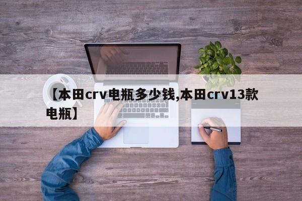 【本田crv电瓶多少钱,本田crv13款电瓶】