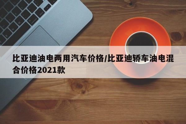 比亚迪油电两用汽车价格/比亚迪轿车油电混合价格2021款