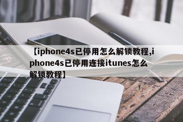 【iphone4s已停用怎么解锁教程,iphone4s已停用连接itunes怎么解锁教程】