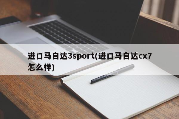 进口马自达3sport(进口马自达cx7怎么样)