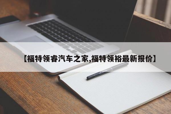 【福特领睿汽车之家,福特领裕最新报价】