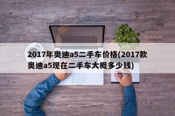 2017年奥迪a5二手车价格(2017款奥迪a5现在二手车大概多少钱)