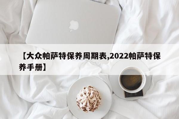 【大众帕萨特保养周期表,2022帕萨特保养手册】