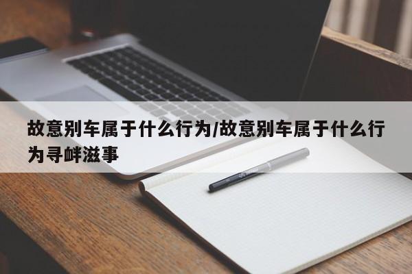 故意别车属于什么行为/故意别车属于什么行为寻衅滋事