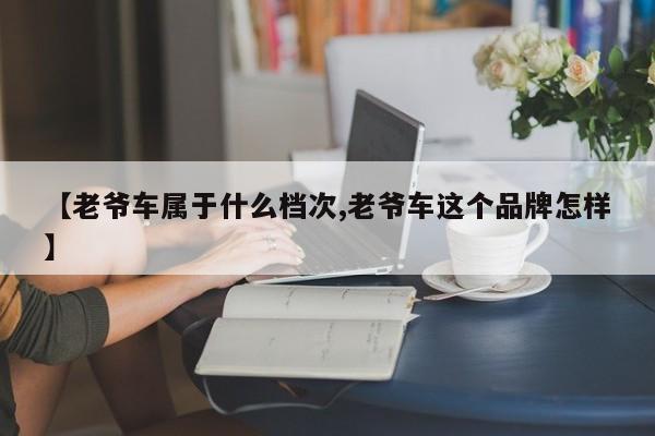 【老爷车属于什么档次,老爷车这个品牌怎样】