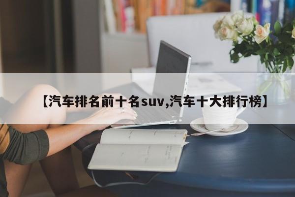 【汽车排名前十名suv,汽车十大排行榜】
