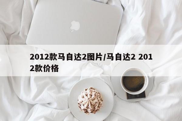 2012款马自达2图片/马自达2 2012款价格