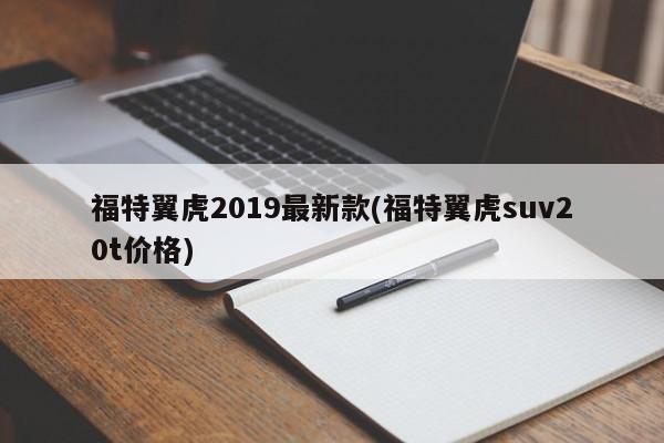 福特翼虎2019最新款(福特翼虎suv20t价格)