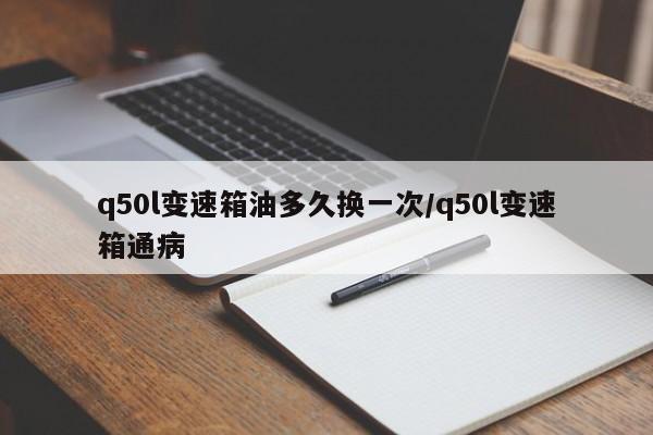 q50l变速箱油多久换一次/q50l变速箱通病