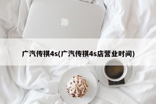 广汽传祺4s(广汽传祺4s店营业时间)