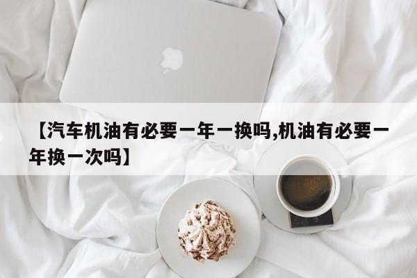 【汽车机油有必要一年一换吗,机油有必要一年换一次吗】