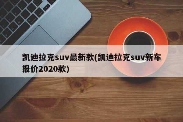 凯迪拉克suv最新款(凯迪拉克suv新车报价2020款)