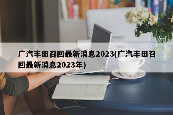 广汽丰田召回最新消息2023(广汽丰田召回最新消息2023年)