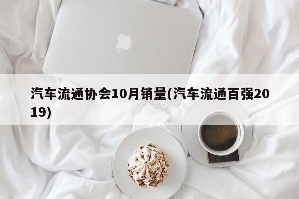 汽车流通协会10月销量(汽车流通百强2019)