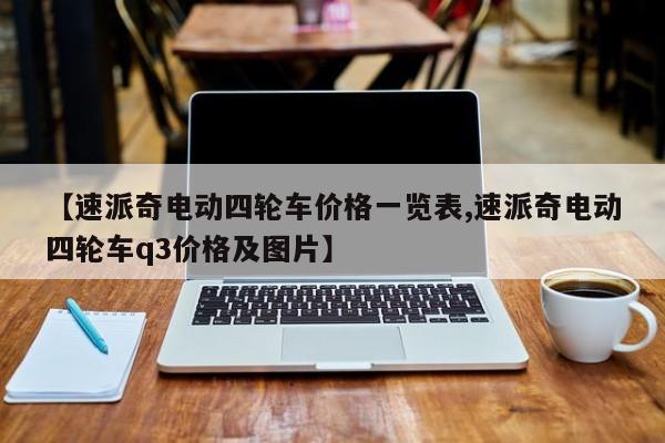 【速派奇电动四轮车价格一览表,速派奇电动四轮车q3价格及图片】