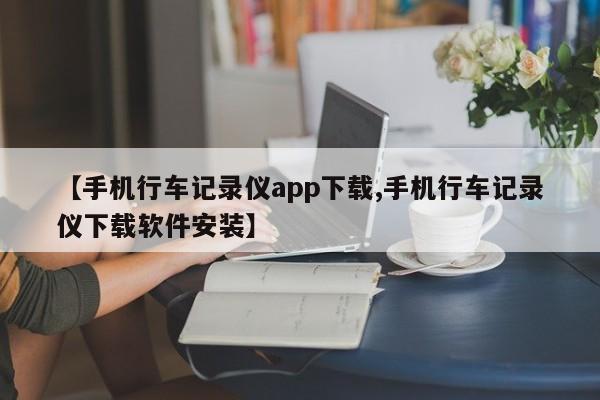 【手机行车记录仪app下载,手机行车记录仪下载软件安装】