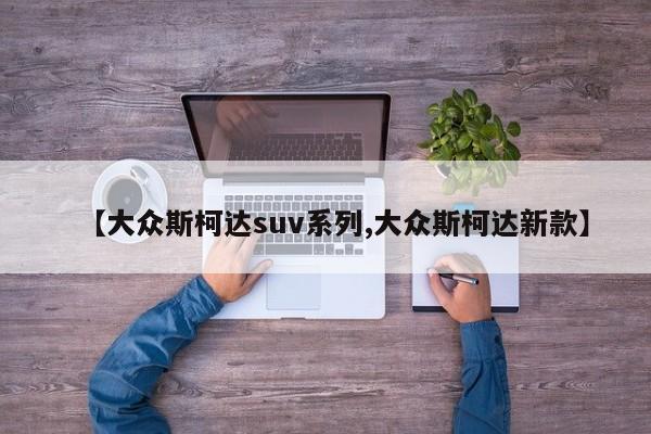 【大众斯柯达suv系列,大众斯柯达新款】
