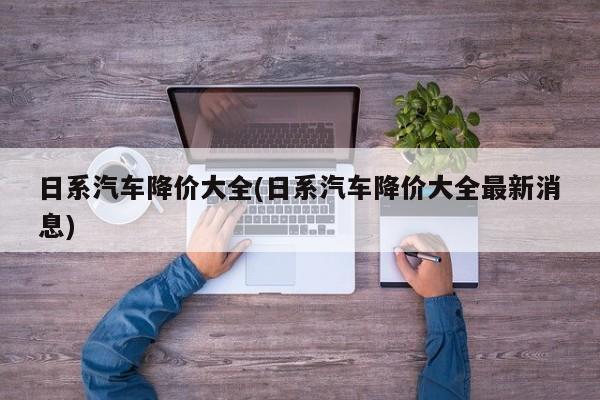 日系汽车降价大全(日系汽车降价大全最新消息)