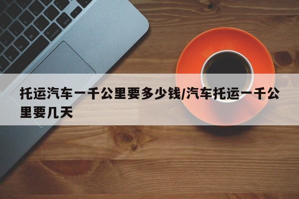 托运汽车一千公里要多少钱/汽车托运一千公里要几天