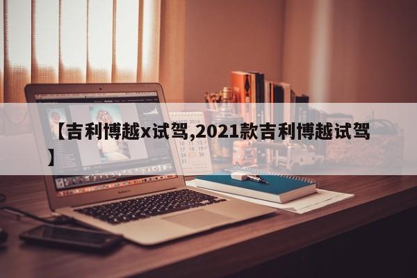 【吉利博越x试驾,2021款吉利博越试驾】