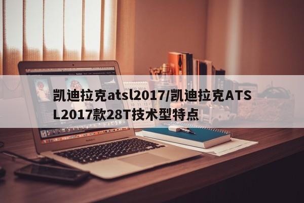 凯迪拉克atsl2017/凯迪拉克ATSL2017款28T技术型特点