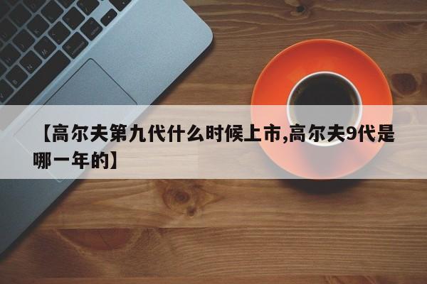 【高尔夫第九代什么时候上市,高尔夫9代是哪一年的】