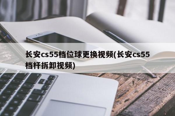 长安cs55档位球更换视频(长安cs55档杆拆卸视频)