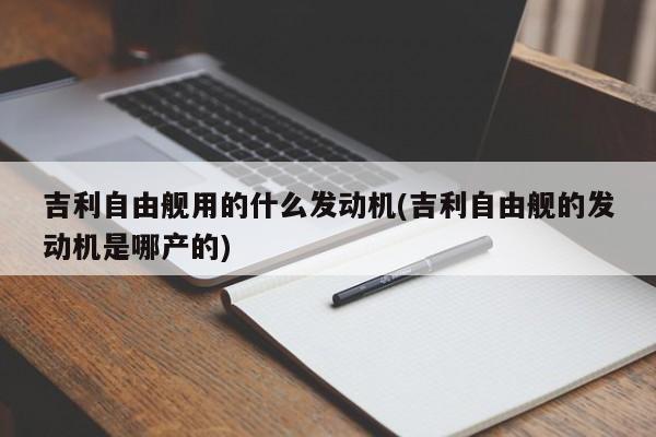 吉利自由舰用的什么发动机(吉利自由舰的发动机是哪产的)