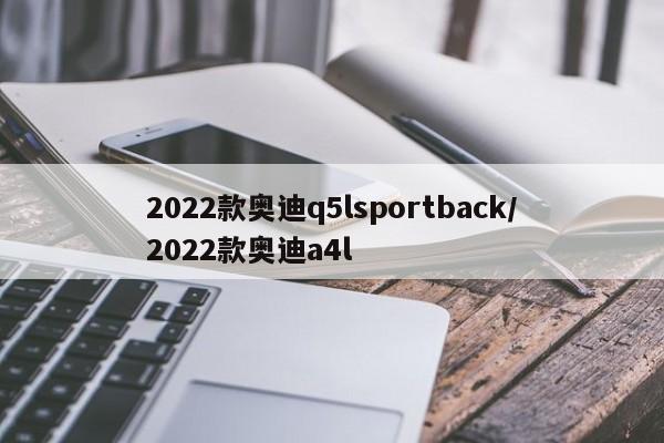 2022款奥迪q5lsportback/2022款奥迪a4l
