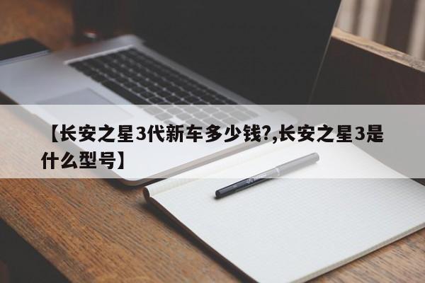 【长安之星3代新车多少钱?,长安之星3是什么型号】