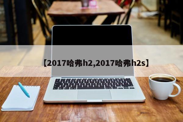 【2017哈弗h2,2017哈弗h2s】