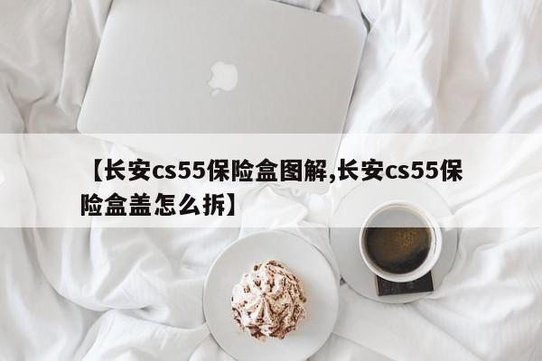 【长安cs55保险盒图解,长安cs55保险盒盖怎么拆】